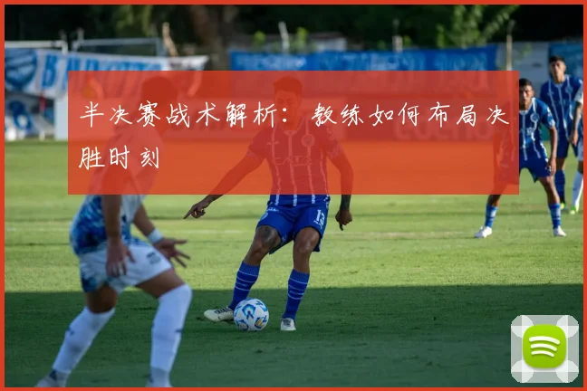 半决赛战术解析:教练如何布局决胜时刻