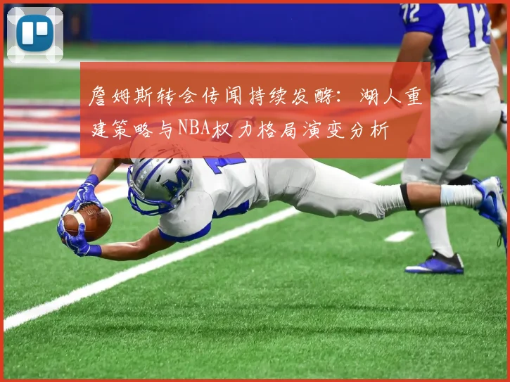 詹姆斯转会传闻持续发酵：湖人重建策略与NBA权力格局演变分析