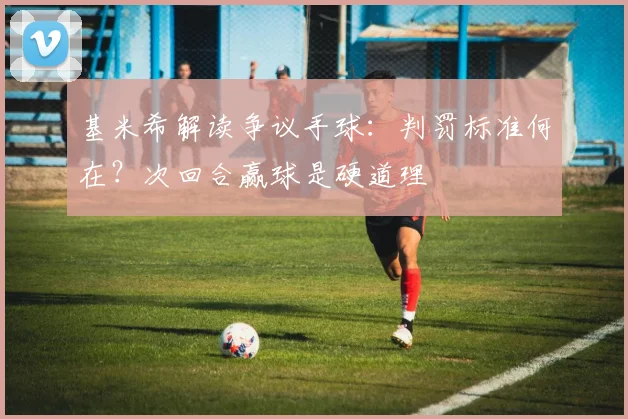基米希解读争议手球：判罚标准何在？次回合赢球是硬道理