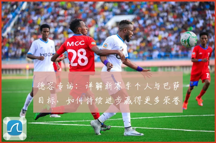 德容专访：详解新赛季个人与巴萨目标，如何持续进步赢得更多荣誉