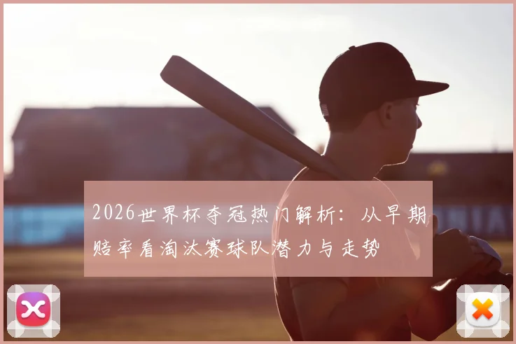 2026世界杯夺冠热门解析：从早期赔率看淘汰赛球队潜力与走势