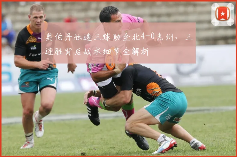 奥伯丹独造三球助全北4-0光州,三连胜背后战术细节全解析
