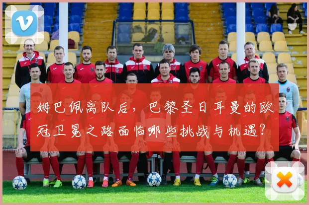 姆巴佩离队后,巴黎圣日耳曼的欧冠卫冕之路面临哪些挑战与机遇?