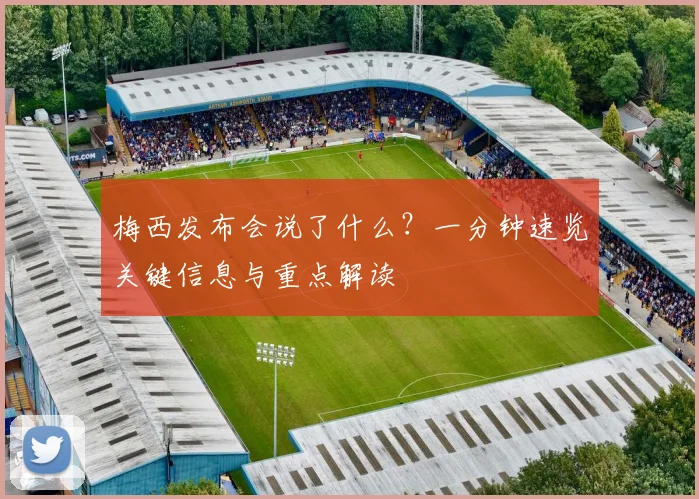 梅西发布会说了什么?一分钟速览关键信息与重点解读