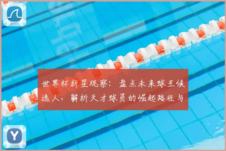世界杯新星观察:盘点未来球王候选人,解析天才球员的崛起路径与技术特点