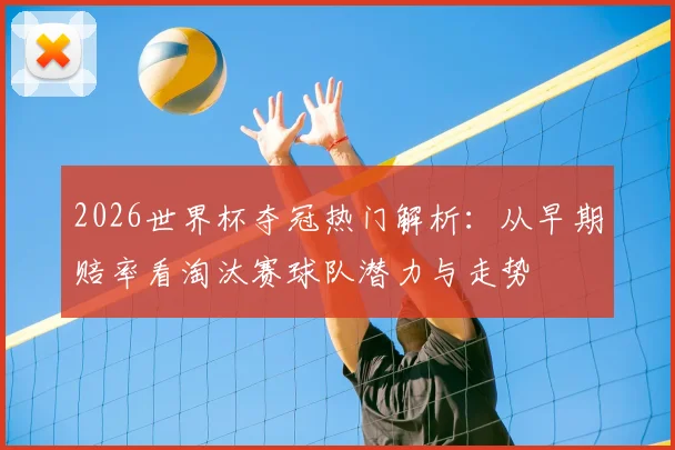 2026世界杯夺冠热门解析:从早期赔率看淘汰赛球队潜力与走势