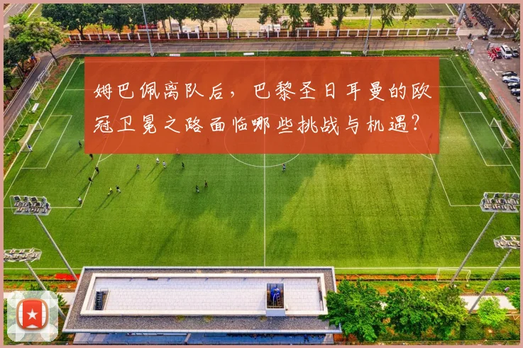 姆巴佩离队后，巴黎圣日耳曼的欧冠卫冕之路面临哪些挑战与机遇？