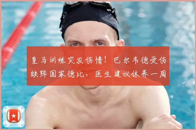 皇马训练突发伤情！巴尔韦德受伤缺阵国家德比，医生建议休养一周，谁将顶替他的位置？