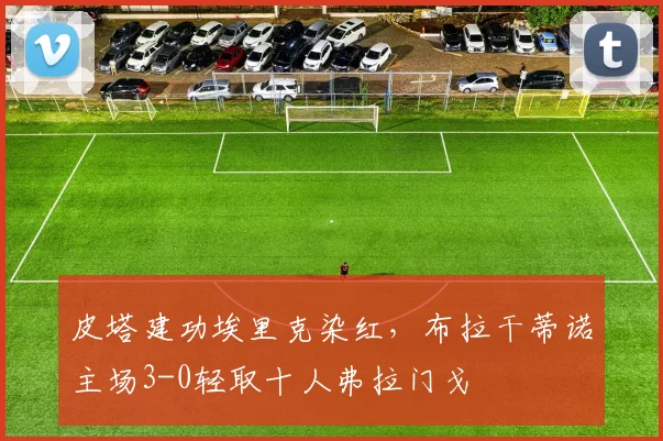 皮塔建功埃里克染红，布拉干蒂诺主场3-0轻取十人弗拉门戈