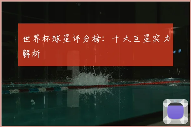 世界杯球星评分榜：十大巨星实力解析