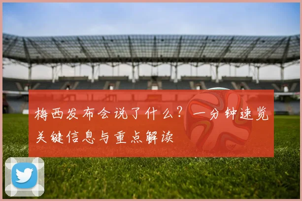 梅西发布会说了什么？一分钟速览关键信息与重点解读
