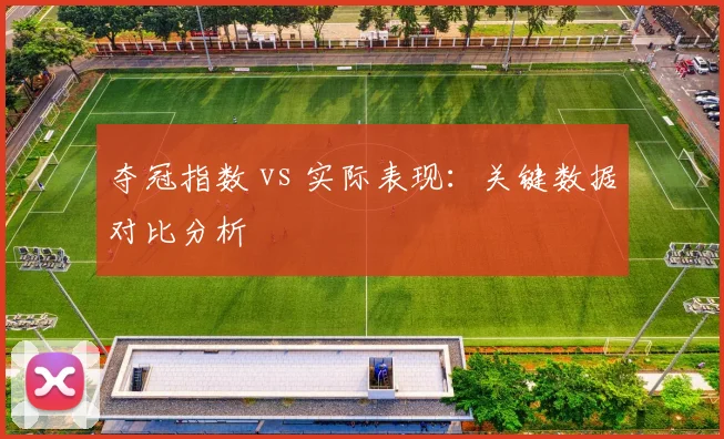 夺冠指数 vs 实际表现:关键数据对比分析