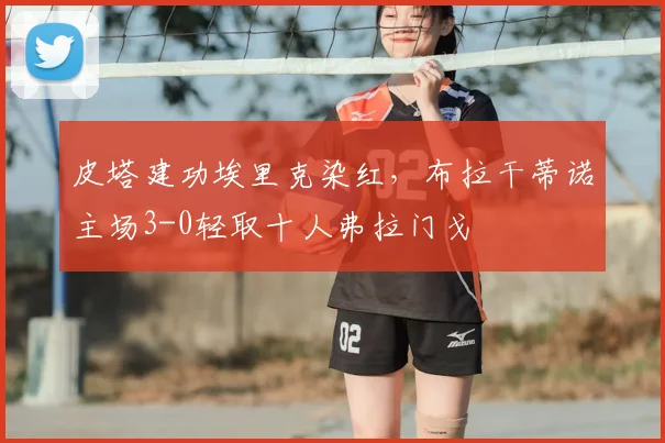 皮塔建功埃里克染红,布拉干蒂诺主场3-0轻取十人弗拉门戈