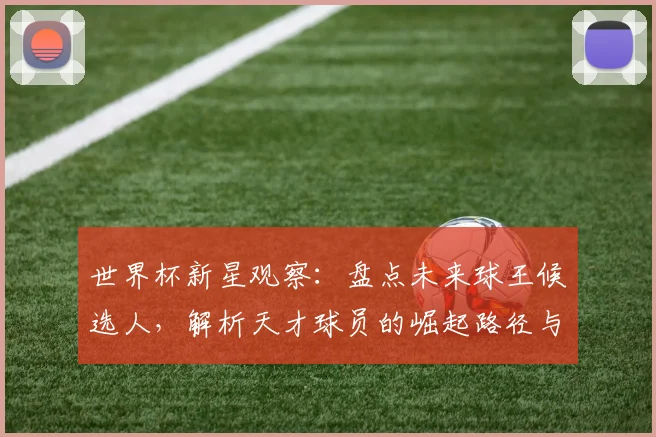 世界杯新星观察:盘点未来球王候选人,解析天才球员的崛起路径与技术特点