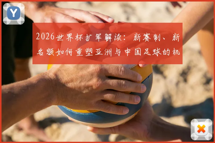 2026世界杯扩军解读:新赛制、新名额如何重塑亚洲与中国足球的机遇与挑战